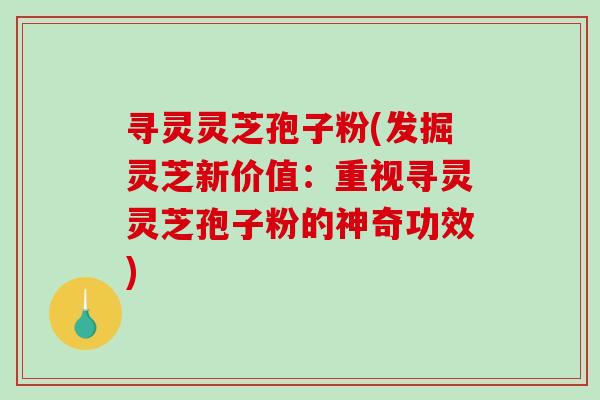 寻灵灵芝孢子粉(发掘灵芝新价值:重视寻灵灵芝孢子粉的神奇功效) 寻灵灵芝孢子粉(发掘灵芝新价值:重视寻灵灵芝孢子粉的神奇功效)