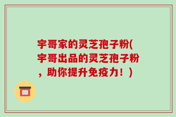 宇哥家的灵芝孢子粉(宇哥出品的灵芝孢子粉，助你提升免疫力！)