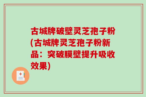 古城牌破壁灵芝孢子粉(古城牌灵芝孢子粉新品：突破膜壁提升吸收效果)