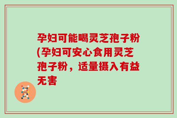 孕妇可能喝灵芝孢子粉(孕妇可安心食用灵芝孢子粉，适量摄入有益无害