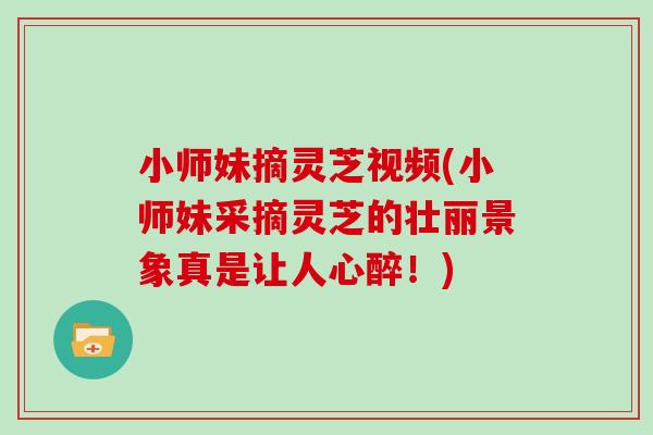 小师妹摘灵芝视频(小师妹采摘灵芝的壮丽景象真是让人心醉！)
