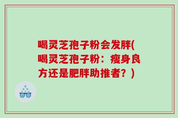 喝灵芝孢子粉会发胖(喝灵芝孢子粉：瘦身良方还是助推者？)
