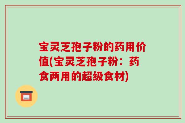 宝灵芝孢子粉的药用价值(宝灵芝孢子粉：药食两用的超级食材)