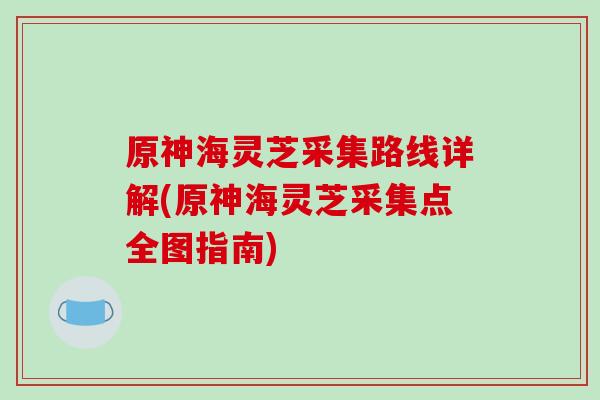 原神海灵芝采集路线详解(原神海灵芝采集点全图指南)