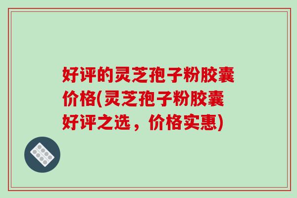 好评的灵芝孢子粉胶囊价格(灵芝孢子粉胶囊好评之选，价格实惠)