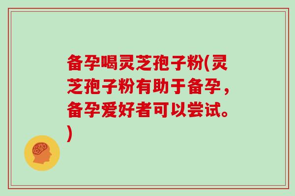 备孕喝灵芝孢子粉(灵芝孢子粉有助于备孕，备孕爱好者可以尝试。)