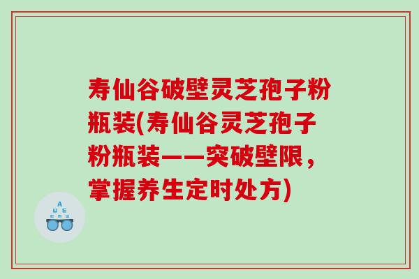 寿仙谷破壁灵芝孢子粉瓶装(寿仙谷灵芝孢子粉瓶装——突破壁限，掌握养生定时处方)