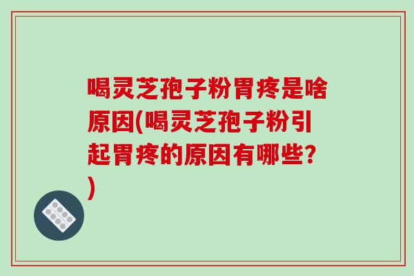 喝灵芝孢子粉胃疼是啥原因(喝灵芝孢子粉引起胃疼的原因有哪些?) 喝灵芝孢子粉胃疼是啥原因(喝灵芝孢子粉引起胃疼的原因有哪些?)