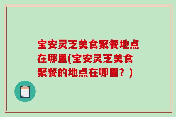 宝安灵芝美食聚餐地点在哪里(宝安灵芝美食聚餐的地点在哪里？)