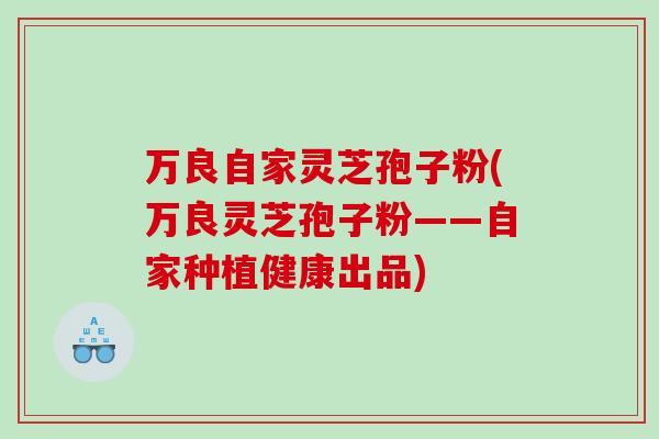 万良自家灵芝孢子粉(万良灵芝孢子粉——自家种植健康出品)