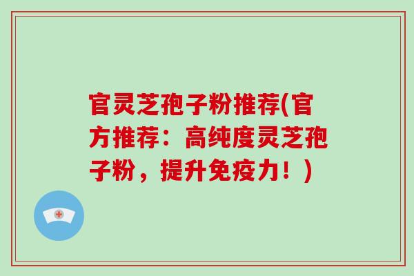 官灵芝孢子粉推荐(官方推荐：高纯度灵芝孢子粉，提升免疫力！)