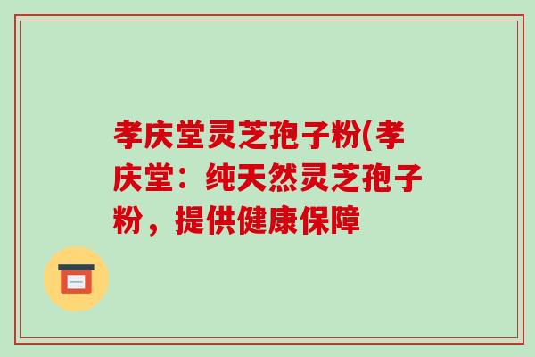 孝庆堂灵芝孢子粉(孝庆堂：纯天然灵芝孢子粉，提供健康保障
