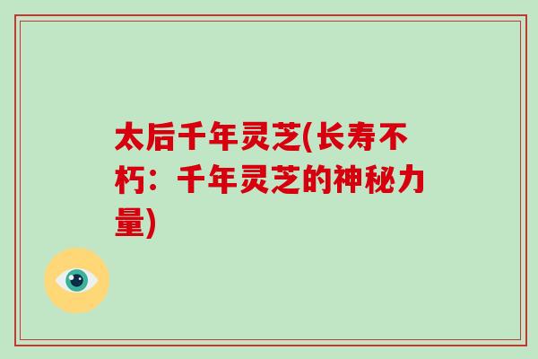 太后千年灵芝(长寿不朽：千年灵芝的神秘力量)