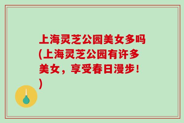 上海灵芝公园美女多吗(上海灵芝公园有许多美女，享受春日漫步！)