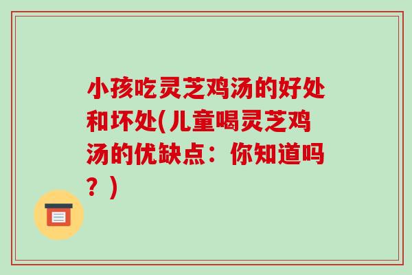 小孩吃灵芝鸡汤的好处和坏处(儿童喝灵芝鸡汤的优缺点：你知道吗？)
