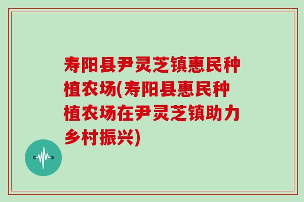 寿阳县尹灵芝镇惠民种植农场(寿阳县惠民种植农场在尹灵芝镇助力乡村振兴)