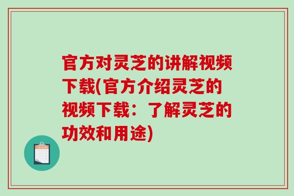 官方对灵芝的讲解视频下载(官方介绍灵芝的视频下载：了解灵芝的功效和用途)