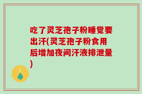 吃了灵芝孢子粉睡觉要出汗(灵芝孢子粉食用后增加夜间汗液排泄量)