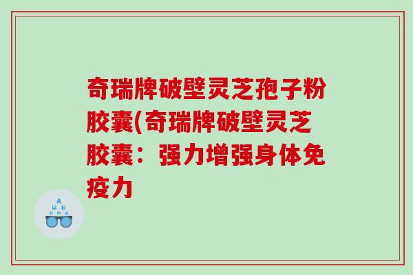 奇瑞牌破壁灵芝孢子粉胶囊(奇瑞牌破壁灵芝胶囊:强力增强身体免疫力 奇瑞牌破壁灵芝孢子粉胶囊(奇瑞牌破壁灵芝胶囊:强力增强身体免疫力