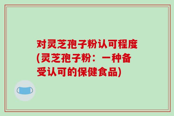 对灵芝孢子粉认可程度(灵芝孢子粉：一种备受认可的保健食品)
