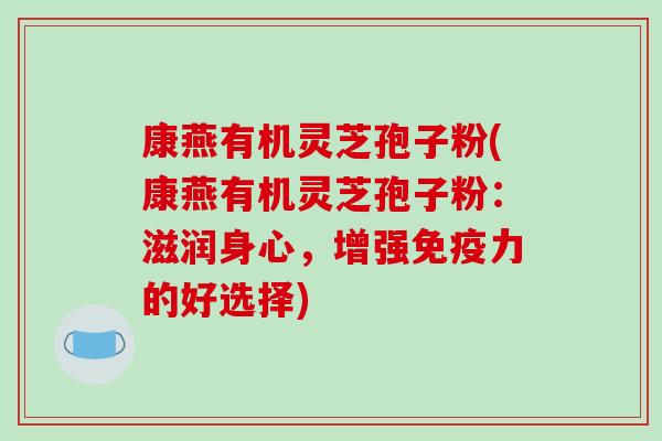 康燕有机灵芝孢子粉(康燕有机灵芝孢子粉:滋润身心,增强免疫力的好选择) 康燕有机灵芝孢子粉(康燕有机灵芝孢子粉:滋润身心,增强免疫力的好选择)