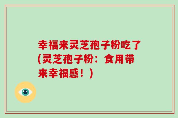 幸福来灵芝孢子粉吃了(灵芝孢子粉：食用带来幸福感！)