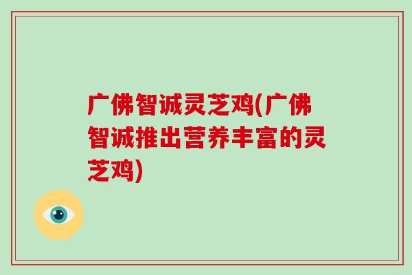 广佛智诚灵芝鸡(广佛智诚推出营养丰富的灵芝鸡)