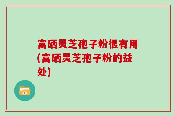 富硒灵芝孢子粉很有用(富硒灵芝孢子粉的益处) 富硒灵芝孢子粉很有用(富硒灵芝孢子粉的益处)