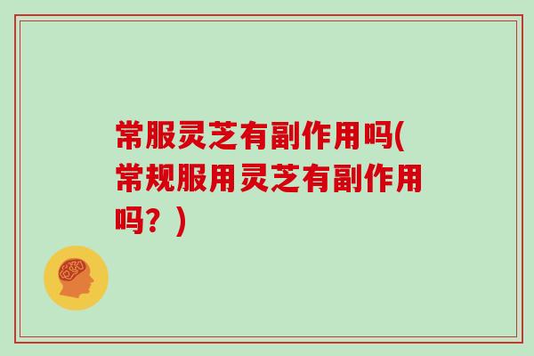 常服灵芝有副作用吗(常规服用灵芝有副作用吗？)