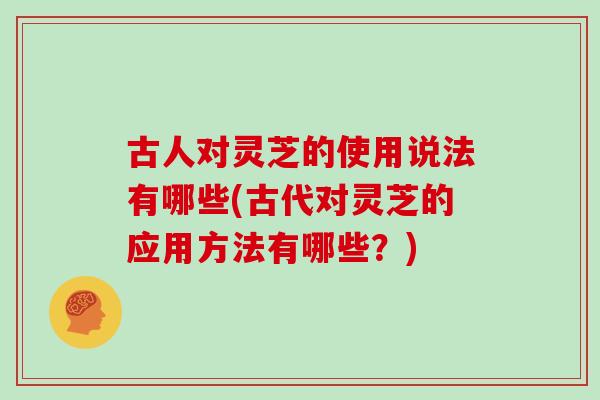 古人对灵芝的使用说法有哪些(古代对灵芝的应用方法有哪些?) 古人对灵芝的使用说法有哪些(古代对灵芝的应用方法有哪些?)