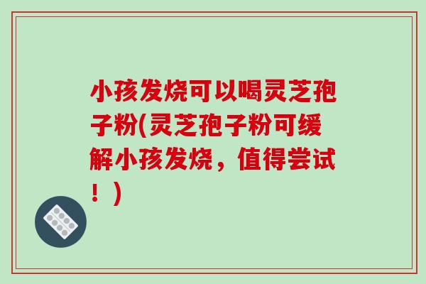 小孩发烧可以喝灵芝孢子粉(灵芝孢子粉可缓解小孩发烧，值得尝试！)