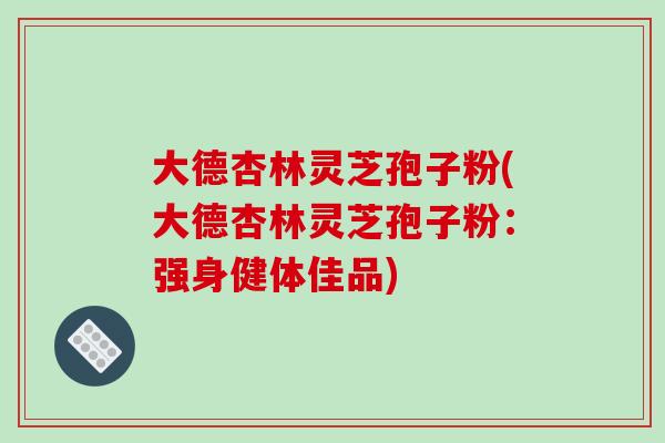 大德杏林灵芝孢子粉(大德杏林灵芝孢子粉：强身健体佳品)