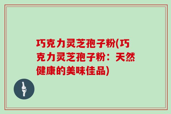 巧克力灵芝孢子粉(巧克力灵芝孢子粉：天然健康的美味佳品)