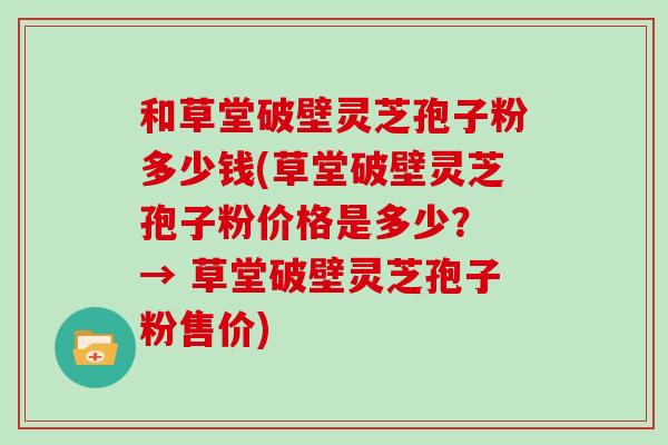 和草堂破壁灵芝孢子粉多少钱(草堂破壁灵芝孢子粉价格是多少? → 草堂破壁灵芝孢子粉售价) 和草堂破壁灵芝孢子粉多少钱(草堂破壁灵芝孢子粉价格是多少? → 草堂破壁灵芝孢子粉售价)