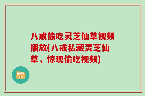 八戒偷吃灵芝仙草视频播放(八戒私藏灵芝仙草，惊现偷吃视频)