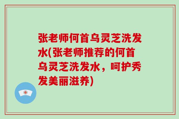 张老师何首乌灵芝洗发水(张老师推荐的何首乌灵芝洗发水，呵护秀发美丽滋养)