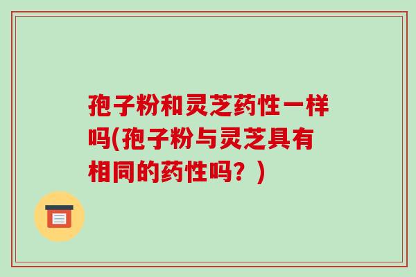 孢子粉和灵芝一样吗(孢子粉与灵芝具有相同的吗？)