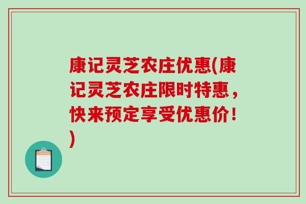 康记灵芝农庄优惠(康记灵芝农庄限时特惠,快来预定享受优惠价!) 康记灵芝农庄优惠(康记灵芝农庄限时特惠,快来预定享受优惠价!)