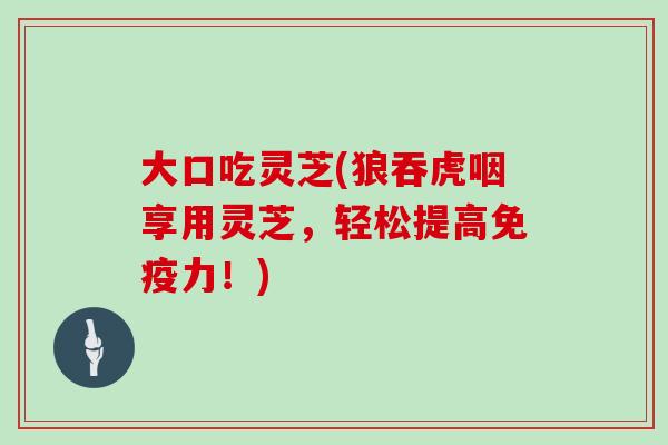 大口吃灵芝(狼吞虎咽享用灵芝，轻松提高免疫力！)