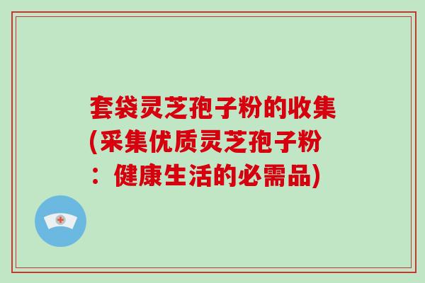 套袋灵芝孢子粉的收集(采集优质灵芝孢子粉：健康生活的必需品)