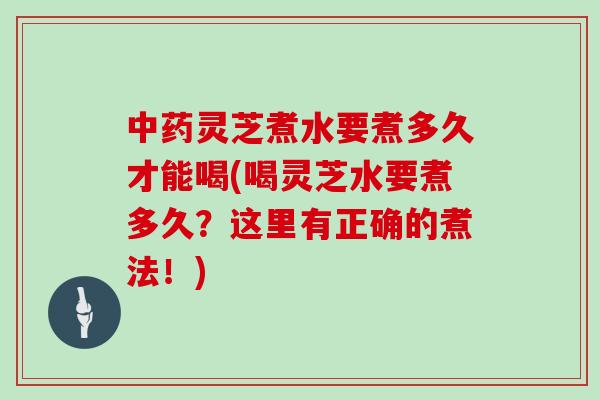 灵芝煮水要煮多久才能喝(喝灵芝水要煮多久？这里有正确的煮法！)
