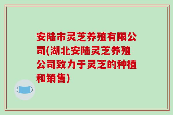 安陆市灵芝养殖有限公司(湖北安陆灵芝养殖公司致力于灵芝的种植和销售) 安陆市灵芝养殖有限公司(湖北安陆灵芝养殖公司致力于灵芝的种植和销售)