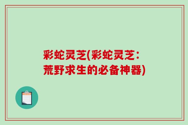 彩蛇灵芝(彩蛇灵芝：荒野求生的必备神器)
