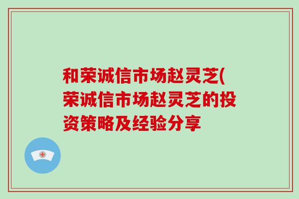 和荣诚信市场赵灵芝(荣诚信市场赵灵芝的投资策略及经验分享