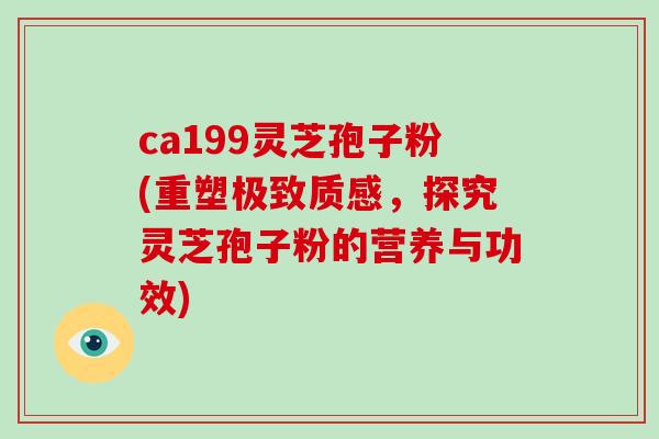 ca199灵芝孢子粉(重塑极致质感，探究灵芝孢子粉的营养与功效)