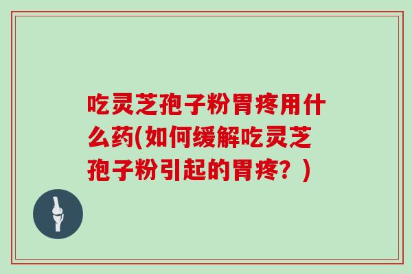 吃灵芝孢子粉胃疼用什么药(如何缓解吃灵芝孢子粉引起的胃疼？)