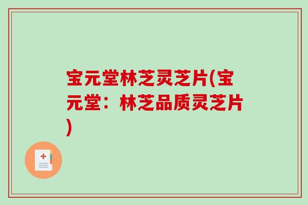 宝元堂林芝灵芝片(宝元堂：林芝品质灵芝片)