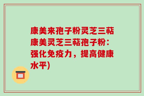 康美来孢子粉灵芝三萜康美灵芝三萜孢子粉：强化免疫力，提高健康水平)