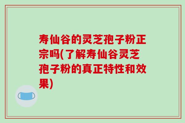 寿仙谷的灵芝孢子粉正宗吗(了解寿仙谷灵芝孢子粉的真正特性和效果)