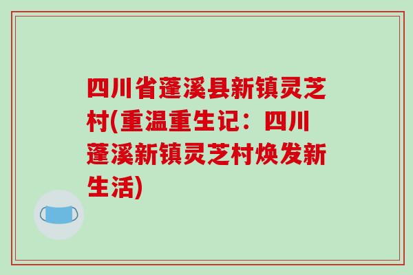 四川省蓬溪县新镇灵芝村(重温重生记：四川蓬溪新镇灵芝村焕发新生活)